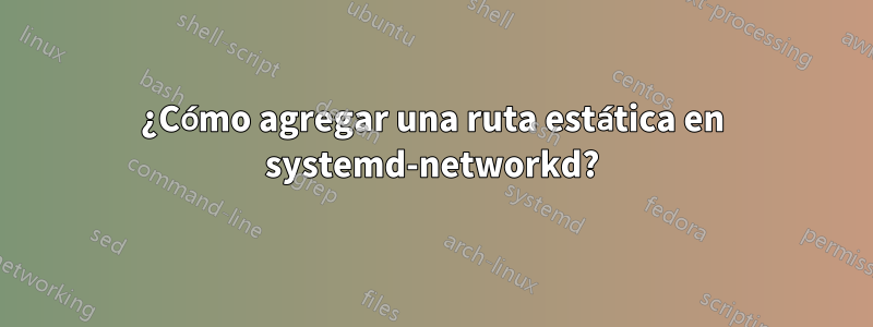 ¿Cómo agregar una ruta estática en systemd-networkd?
