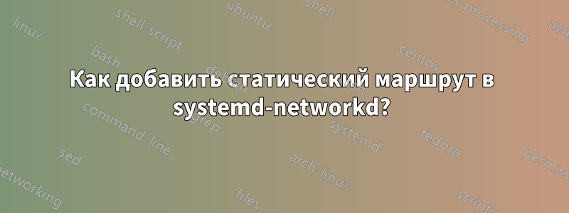 Как добавить статический маршрут в systemd-networkd?