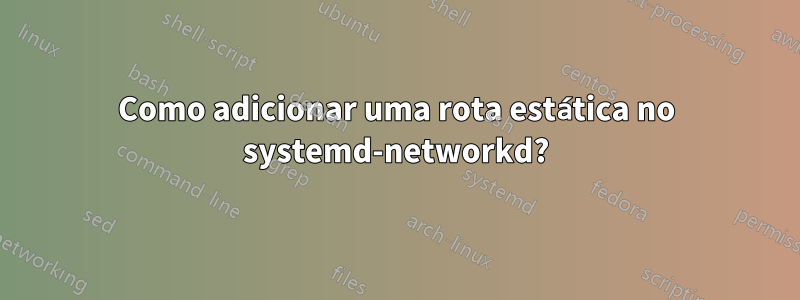Como adicionar uma rota estática no systemd-networkd?