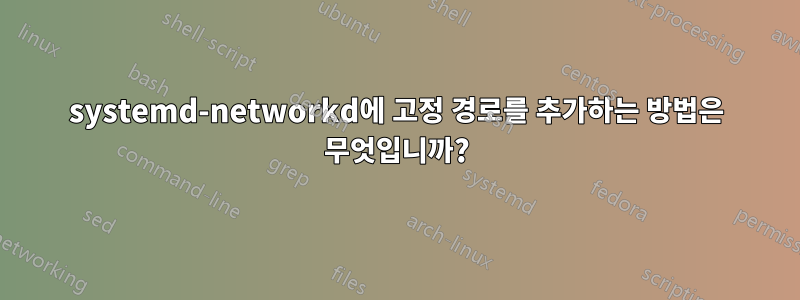 systemd-networkd에 고정 경로를 추가하는 방법은 무엇입니까?
