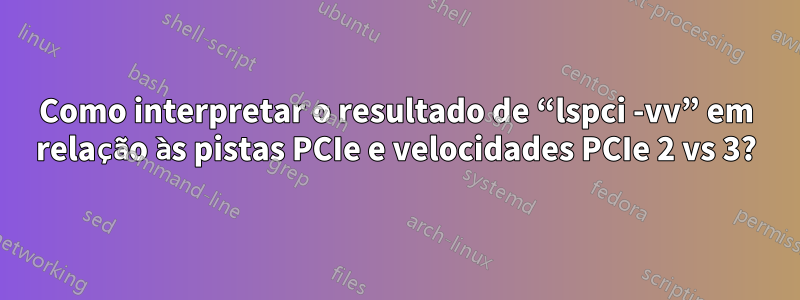 Como interpretar o resultado de “lspci -vv” em relação às pistas PCIe e velocidades PCIe 2 vs 3?