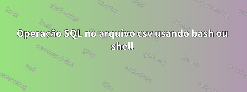 Operação SQL no arquivo csv usando bash ou shell