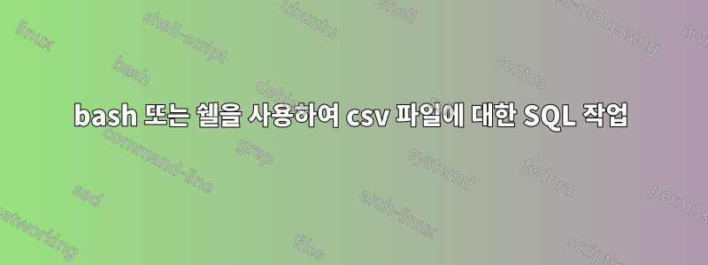 bash 또는 쉘을 사용하여 csv 파일에 대한 SQL 작업