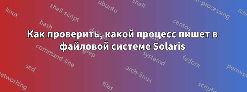 Как проверить, какой процесс пишет в файловой системе Solaris