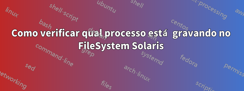 Como verificar qual processo está gravando no FileSystem Solaris
