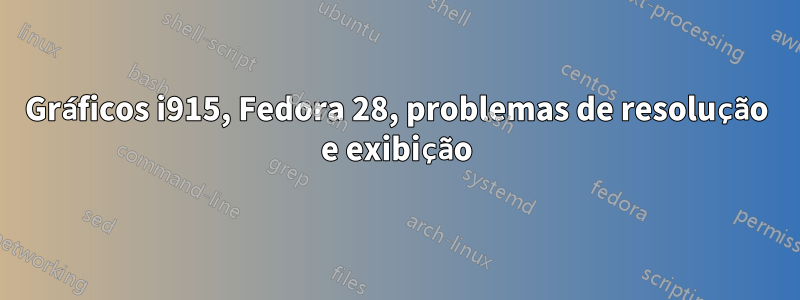 Gráficos i915, Fedora 28, problemas de resolução e exibição