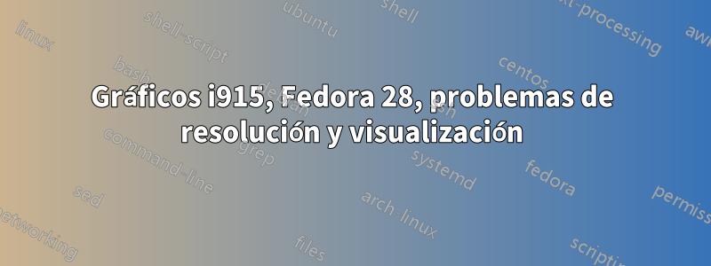 Gráficos i915, Fedora 28, problemas de resolución y visualización