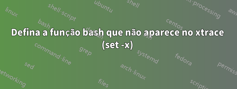 Defina a função bash que não aparece no xtrace (set -x)