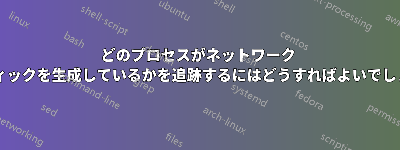 どのプロセスがネットワーク トラフィックを生成しているかを追跡するにはどうすればよいでしょうか?
