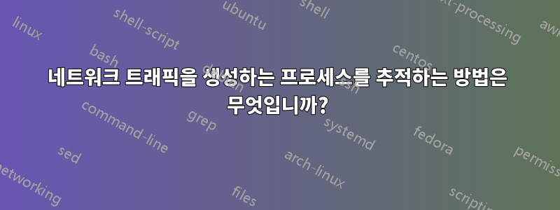 네트워크 트래픽을 생성하는 프로세스를 추적하는 방법은 무엇입니까?