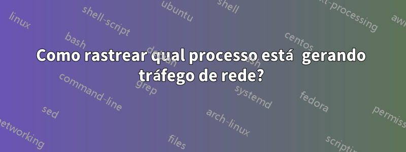 Como rastrear qual processo está gerando tráfego de rede?