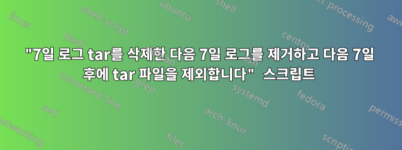 "7일 로그 tar를 삭제한 다음 7일 로그를 제거하고 다음 7일 후에 tar 파일을 제외합니다" 스크립트