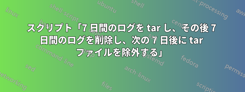 スクリプト「7 日間のログを tar し、その後 7 日間のログを削除し、次の 7 日後に tar ファイルを除外する」