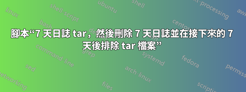 腳本“7 天日誌 tar,然後刪除 7 天日誌並在接下來的 7 天後排除 tar 檔案”
