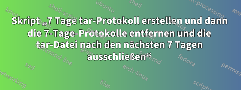 Skript „7 Tage tar-Protokoll erstellen und dann die 7-Tage-Protokolle entfernen und die tar-Datei nach den nächsten 7 Tagen ausschließen“