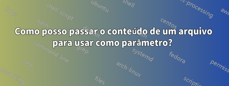 Como posso passar o conteúdo de um arquivo para usar como parâmetro? 