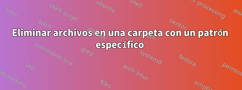 Eliminar archivos en una carpeta con un patrón específico