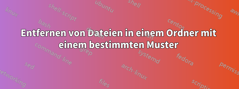 Entfernen von Dateien in einem Ordner mit einem bestimmten Muster