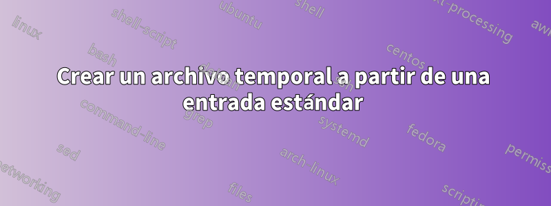 Crear un archivo temporal a partir de una entrada estándar