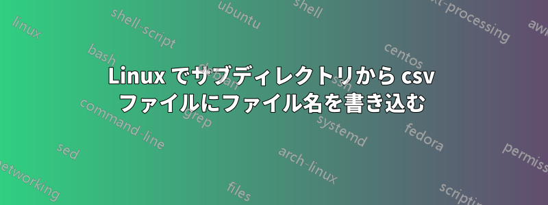 Linux でサブディレクトリから csv ファイルにファイル名を書き込む