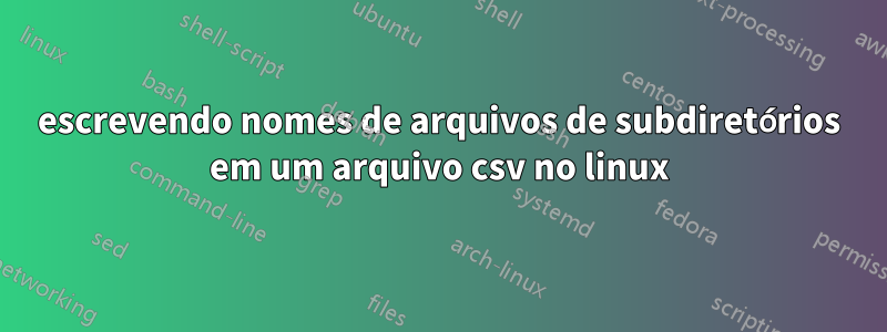 escrevendo nomes de arquivos de subdiretórios em um arquivo csv no linux