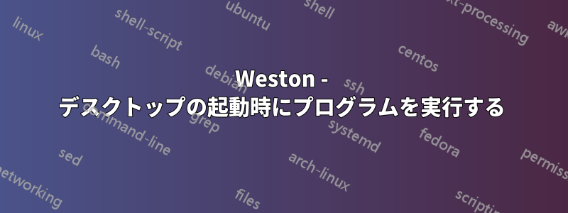 Weston - デスクトップの起動時にプログラムを実行する