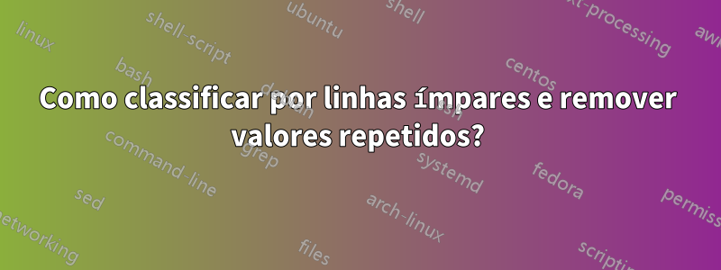 Como classificar por linhas ímpares e remover valores repetidos?