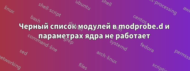 Черный список модулей в modprobe.d и параметрах ядра не работает
