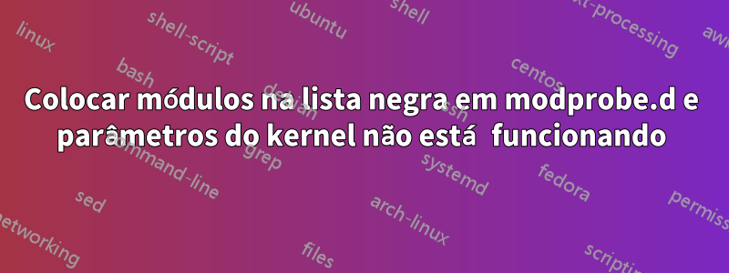 Colocar módulos na lista negra em modprobe.d e parâmetros do kernel não está funcionando