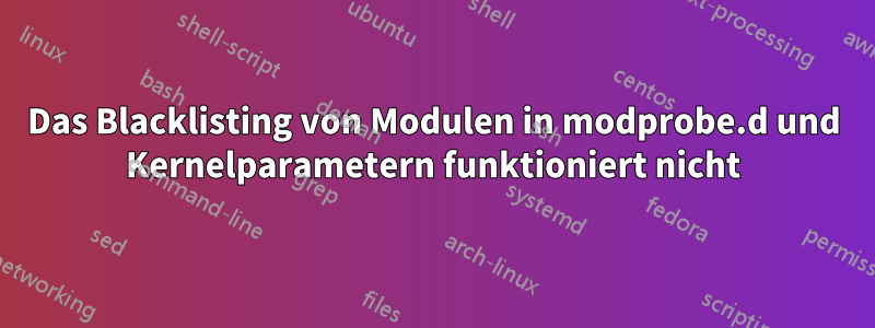Das Blacklisting von Modulen in modprobe.d und Kernelparametern funktioniert nicht