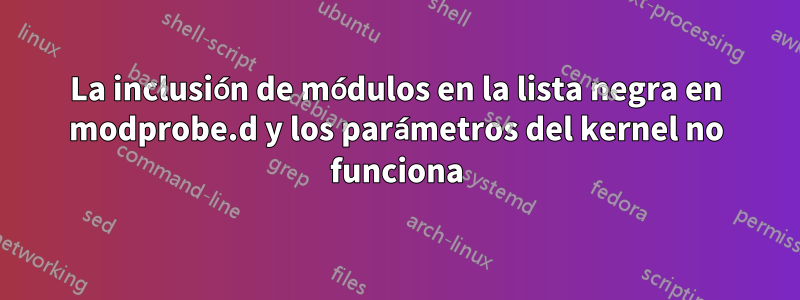 La inclusión de módulos en la lista negra en modprobe.d y los parámetros del kernel no funciona