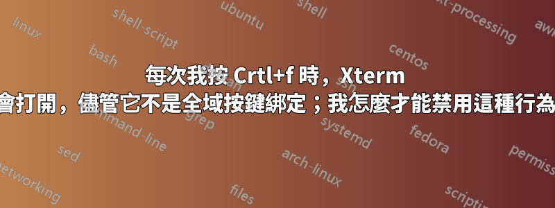 每次我按 Crtl+f 時，Xterm 都會打開，儘管它不是全域按鍵綁定；我怎麼才能禁用這種行為？