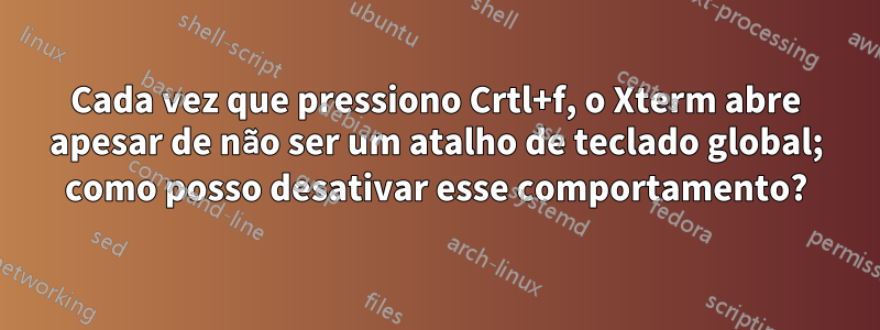 Cada vez que pressiono Crtl+f, o Xterm abre apesar de não ser um atalho de teclado global; como posso desativar esse comportamento?