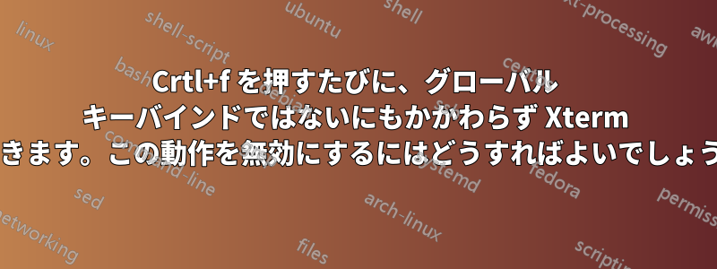 Crtl+f を押すたびに、グローバル キーバインドではないにもかかわらず Xterm が開きます。この動作を無効にするにはどうすればよいでしょうか?