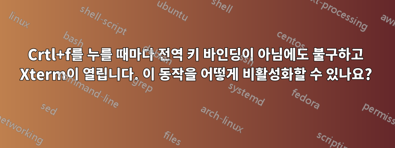 Crtl+f를 누를 때마다 전역 키 바인딩이 아님에도 불구하고 Xterm이 열립니다. 이 동작을 어떻게 비활성화할 수 있나요?