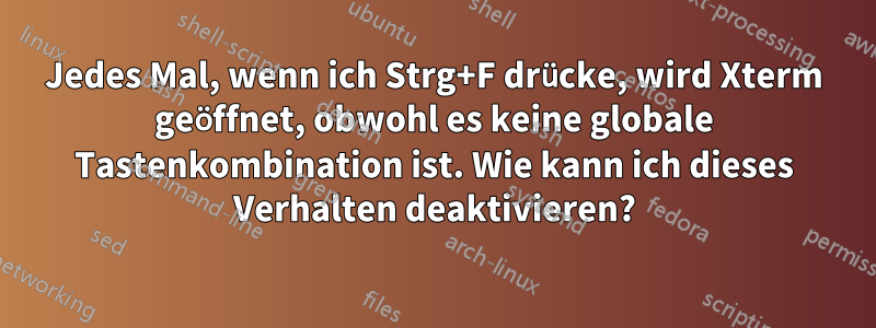 Jedes Mal, wenn ich Strg+F drücke, wird Xterm geöffnet, obwohl es keine globale Tastenkombination ist. Wie kann ich dieses Verhalten deaktivieren?