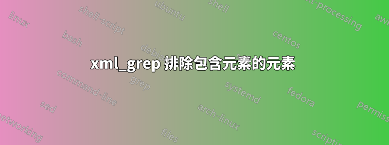xml_grep 排除包含元素的元素