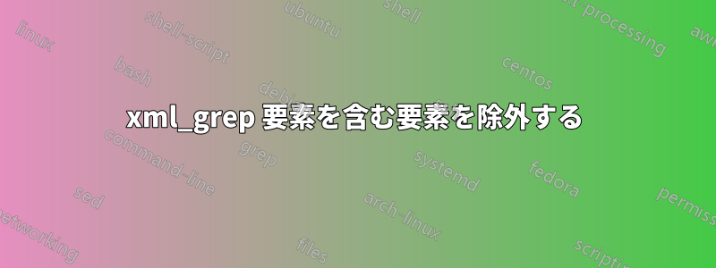 xml_grep 要素を含む要素を除外する