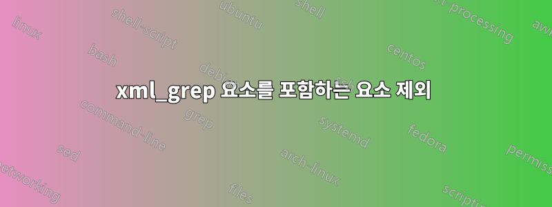 xml_grep 요소를 포함하는 요소 제외