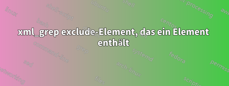 xml_grep exclude-Element, das ein Element enthält