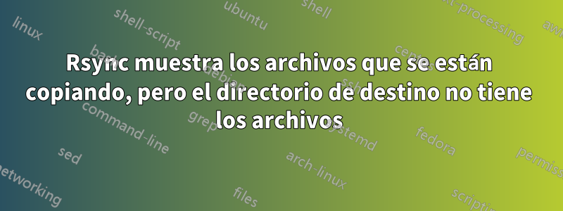 Rsync muestra los archivos que se están copiando, pero el directorio de destino no tiene los archivos