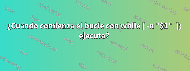 ¿Cuándo comienza el bucle con while [ -n "$1" ]; ejecuta?