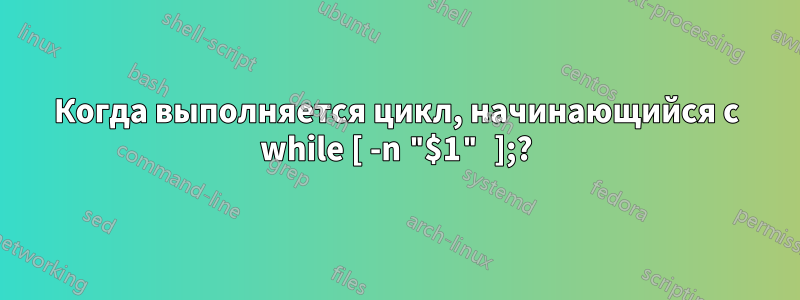 Когда выполняется цикл, начинающийся с while [ -n "$1" ];?