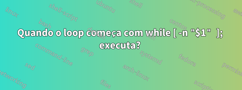Quando o loop começa com while [ -n "$1" ]; executa?