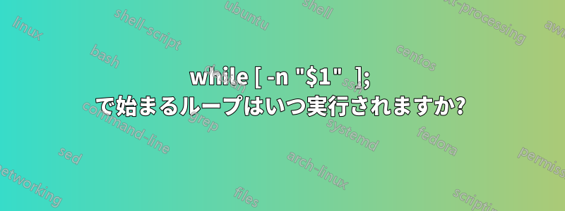 while [ -n "$1" ]; で始まるループはいつ実行されますか?