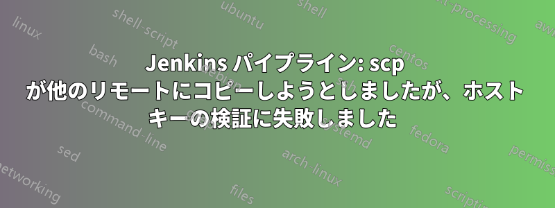 Jenkins パイプライン: scp が他のリモートにコピーしようとしましたが、ホスト キーの検証に失敗しました 