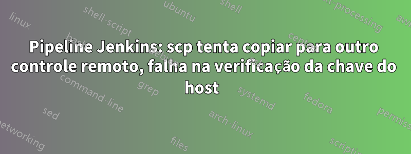 Pipeline Jenkins: scp tenta copiar para outro controle remoto, falha na verificação da chave do host 