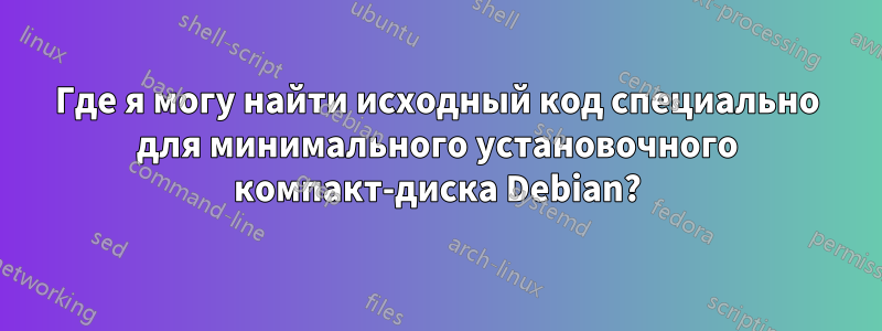 Где я могу найти исходный код специально для минимального установочного компакт-диска Debian?