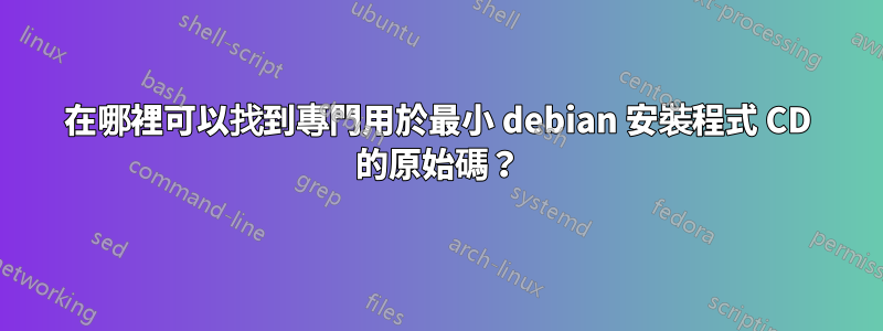 在哪裡可以找到專門用於最小 debian 安裝程式 CD 的原始碼？