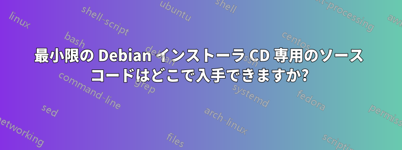 最小限の Debian インストーラ CD 専用のソース コードはどこで入手できますか?